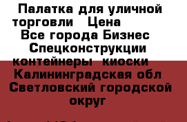Палатка для уличной торговли › Цена ­ 6 000 - Все города Бизнес » Спецконструкции, контейнеры, киоски   . Калининградская обл.,Светловский городской округ 